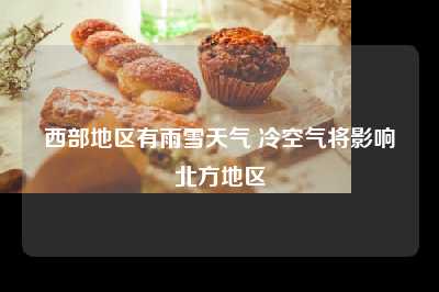 西部地区有雨雪天气 冷空气将影响北方地区