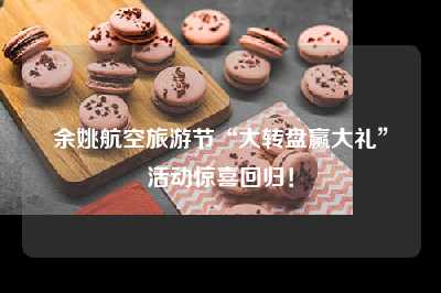 余姚航空旅游节“大转盘赢大礼”活动惊喜回归！