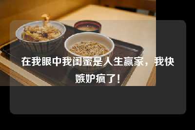 在我眼中我闺蜜是人生赢家，我快嫉妒疯了！