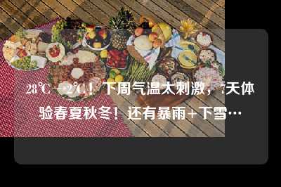 28℃→2℃！下周气温太刺激，7天体验春夏秋冬！还有暴雨+下雪…