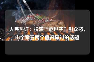 人民热评：扮演“赵世子”引众怒，由个案看两个值得探讨的话题