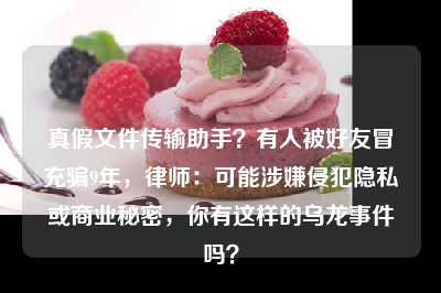 真假文件传输助手？有人被好友冒充骗9年，律师：可能涉嫌侵犯隐私或商业秘密，你有这样的乌龙事件吗？