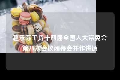 赵乐际主持十四届全国人大常委会第八次会议闭幕会并作讲话