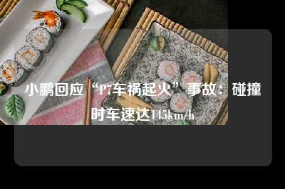 小鹏回应“P7车祸起火”事故：碰撞时车速达145km/h