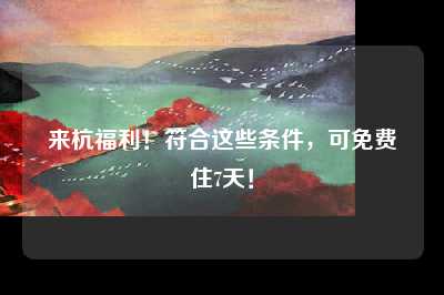 来杭福利！符合这些条件，可免费住7天！