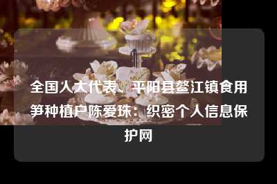 全国人大代表、平阳县鳌江镇食用笋种植户陈爱珠：织密个人信息保护网