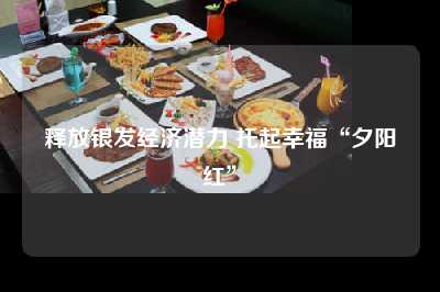 释放银发经济潜力 托起幸福“夕阳红”