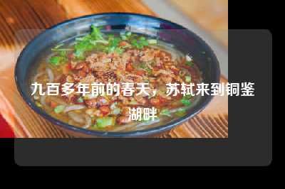 九百多年前的春天，苏轼来到铜鉴湖畔