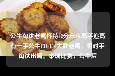 公牛淘汰老鹰怀特42分未来高手追高有一手公牛131-116大胜老鹰，将对手淘汰出局。本场比赛，公牛后